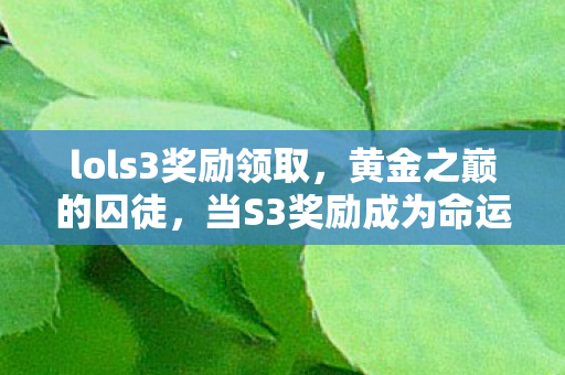 lols3奖励领取,黄金之巅的囚徒,当S3奖励成为命运枷锁,自由意志在段位阶梯上震颤 lols3奖励领取,黄金之巅的囚徒,当S3奖励成为命运枷锁,自由意志在段位阶梯上震颤