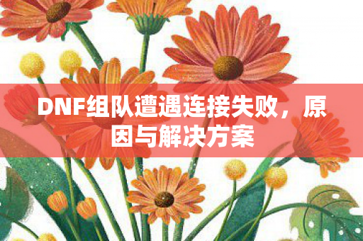 DNF组队遭遇连接失败，原因与解决方案
