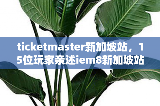 ticketmaster新加坡站,15位玩家亲述iem8新加坡站,疑点重重,这操作谁能绷得住? ticketmaster新加坡站,15位玩家亲述iem8新加坡站,疑点重重,这操作谁能绷得住?