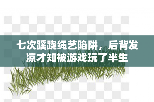 七次蹊跷绳艺陷阱,后背发凉才知被游戏玩了半生 七次蹊跷绳艺陷阱,后背发凉才知被游戏玩了半生