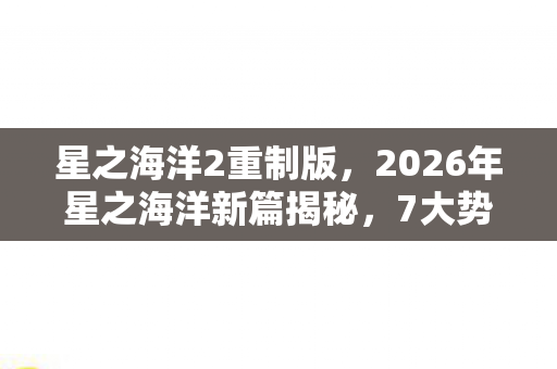 星之海洋2重制版，2026年星之海洋新篇揭秘，7大势力暗战，谁将主宰宇宙？