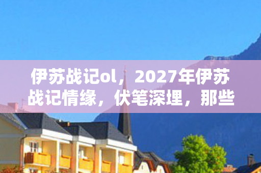 伊苏战记ol,2027年伊苏战记情缘,伏笔深埋,那些凌晨的暖语让我鼻子一酸 伊苏战记ol,2027年伊苏战记情缘,伏笔深埋,那些凌晨的暖语让我鼻子一酸