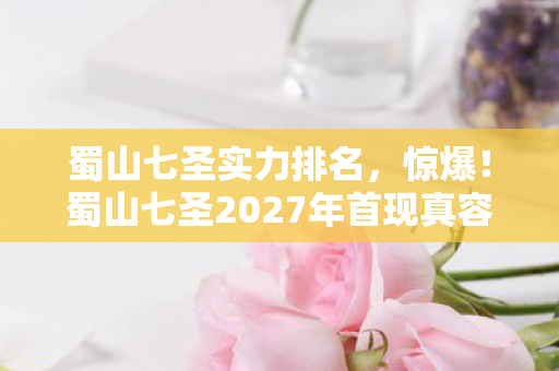 蜀山七圣实力排名,惊爆!蜀山七圣2027年首现真容,背后竟藏千年未解之谜? 蜀山七圣实力排名,惊爆!蜀山七圣2027年首现真容,背后竟藏千年未解之谜?