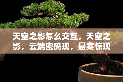 天空之影怎么交互，天空之影，云端密码现，悬案惊现玩家集体失踪，毛骨悚然真相待揭