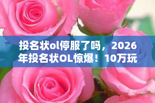 投名状ol停服了吗,2026年投名状OL惊爆!10万玩家竟为这数字疯狂? 投名状ol停服了吗,2026年投名状OL惊爆!10万玩家竟为这数字疯狂?