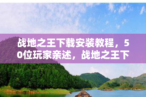 战地之王下载安装教程,50位玩家亲述,战地之王下载疑云重重,这真相让人绷不住! 战地之王下载安装教程,50位玩家亲述,战地之王下载疑云重重,这真相让人绷不住!