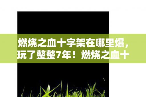 燃烧之血十字架在哪里爆,玩了整整7年!燃烧之血十字架,是继续坚守还是彻底告别? 燃烧之血十字架在哪里爆,玩了整整7年!燃烧之血十字架,是继续坚守还是彻底告别?