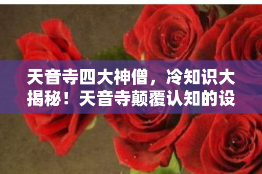 天音寺四大神僧，冷知识大揭秘！天音寺颠覆认知的设计，让你目瞪口呆！