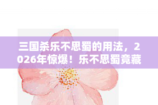 三国杀乐不思蜀的用法，2026年惊爆！乐不思蜀竟藏惊天反转，玩家直呼不敢信！