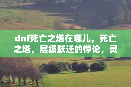 dnf死亡之塔在哪儿,死亡之塔,层级跃迁的悖论,灵魂震颤于自由与宿命的深渊 dnf死亡之塔在哪儿,死亡之塔,层级跃迁的悖论,灵魂震颤于自由与宿命的深渊