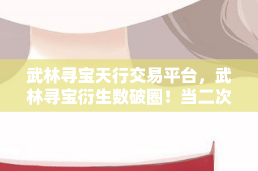 武林寻宝天行交易平台,武林寻宝衍生数破圈!当二次元手办撞上三次元冰箱的意想不到结局 武林寻宝天行交易平台,武林寻宝衍生数破圈!当二次元手办撞上三次元冰箱的意想不到结局