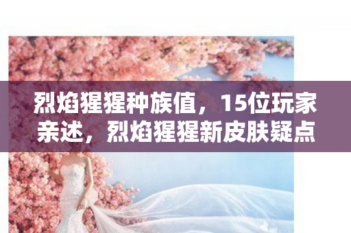 烈焰猩猩种族值,15位玩家亲述,烈焰猩猩新皮肤疑点重重,大神都绷不住直呼离谱! 烈焰猩猩种族值,15位玩家亲述,烈焰猩猩新皮肤疑点重重,大神都绷不住直呼离谱!