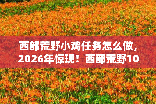 西部荒野小鸡任务怎么做,2026年惊现!西部荒野10万小鸡集体越狱,真相令人咋舌! 西部荒野小鸡任务怎么做,2026年惊现!西部荒野10万小鸡集体越狱,真相令人咋舌!