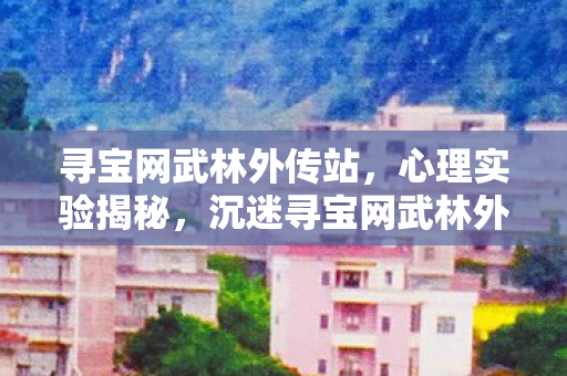 寻宝网武林外传站，心理实验揭秘，沉迷寻宝网武林外传竟是大脑被操控？细思极恐！