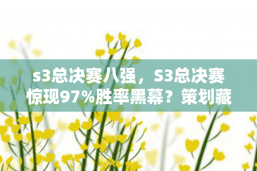 s3总决赛八强，S3总决赛惊现97%胜率黑幕？策划藏了3年的数值暗改终于曝光！