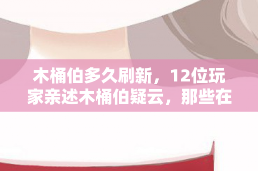 木桶伯多久刷新,12位玩家亲述木桶伯疑云,那些在网吧绷不住的深夜,眼睛总进沙子 木桶伯多久刷新,12位玩家亲述木桶伯疑云,那些在网吧绷不住的深夜,眼睛总进沙子
