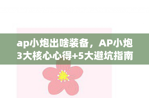ap小炮出啥装备,AP小炮3大核心心得+5大避坑指南,2026年上分必看! ap小炮出啥装备,AP小炮3大核心心得+5大避坑指南,2026年上分必看!