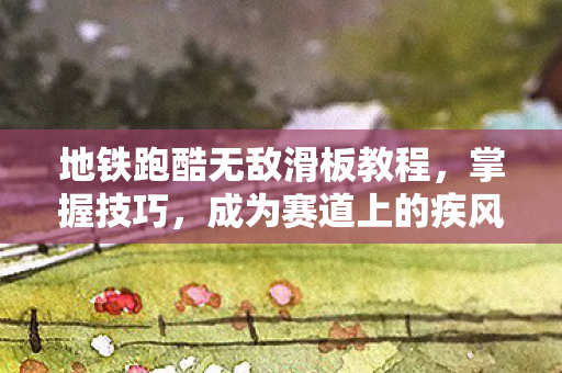 地铁跑酷无敌滑板教程,掌握技巧,成为赛道上的疾风飞驰 地铁跑酷无敌滑板教程,掌握技巧,成为赛道上的疾风飞驰