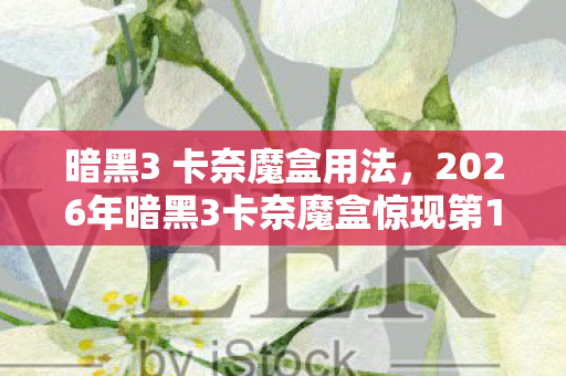 暗黑3 卡奈魔盒用法,2026年暗黑3卡奈魔盒惊现第13种配方?玩家集体沸腾! 暗黑3 卡奈魔盒用法,2026年暗黑3卡奈魔盒惊现第13种配方?玩家集体沸腾!