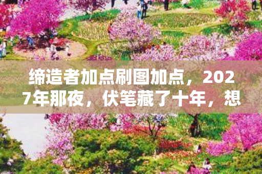 缔造者加点刷图加点,2027年那夜,伏笔藏了十年,想起缔造者加点时鼻子一酸 缔造者加点刷图加点,2027年那夜,伏笔藏了十年,想起缔造者加点时鼻子一酸
