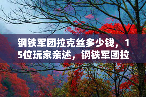 钢铁军团拉克丝多少钱,15位玩家亲述,钢铁军团拉克丝新皮肤疑点重重,这细节谁绷得住? 钢铁军团拉克丝多少钱,15位玩家亲述,钢铁军团拉克丝新皮肤疑点重重,这细节谁绷得住?