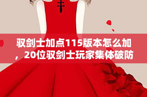 驭剑士加点115版本怎么加,20位驭剑士玩家集体破防!加点争议大到绷不住,这操作是官方暗改还是手残? 驭剑士加点115版本怎么加,20位驭剑士玩家集体破防!加点争议大到绷不住,这操作是官方暗改还是手残?