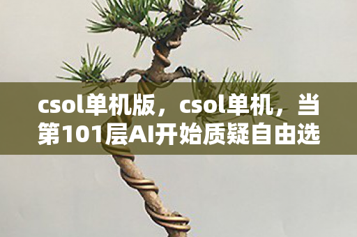 csol单机版,csol单机,当第101层AI开始质疑自由选择时,你的灵魂震颤了吗? csol单机版,csol单机,当第101层AI开始质疑自由选择时,你的灵魂震颤了吗?