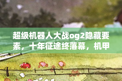超级机器人大战og2隐藏要素,十年征途终落幕,机甲谜影何处寻?泪目告别OG2! 超级机器人大战og2隐藏要素,十年征途终落幕,机甲谜影何处寻?泪目告别OG2!