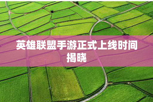 英雄联盟手游正式上线时间揭晓 英雄联盟手游正式上线时间揭晓