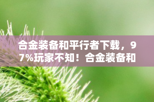 合金装备和平行者下载,97%玩家不知!合金装备和平行者多平台操控竟差这么多? 合金装备和平行者下载,97%玩家不知!合金装备和平行者多平台操控竟差这么多?