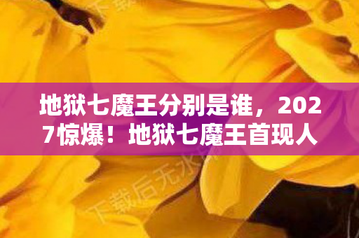 地狱七魔王分别是谁,2027惊爆!地狱七魔王首现人间,你敢直面这7重灵魂拷问? 地狱七魔王分别是谁,2027惊爆!地狱七魔王首现人间,你敢直面这7重灵魂拷问?
