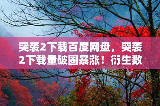 突袭2下载百度网盘,突袭2下载量破圈暴涨!衍生数狂飙,这跨界联名意想不到到炸裂! 突袭2下载百度网盘,突袭2下载量破圈暴涨!衍生数狂飙,这跨界联名意想不到到炸裂!