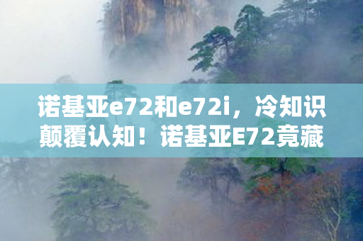 诺基亚e72和e72i，冷知识颠覆认知！诺基亚E72竟藏着让玩家目瞪口呆的时间魔法