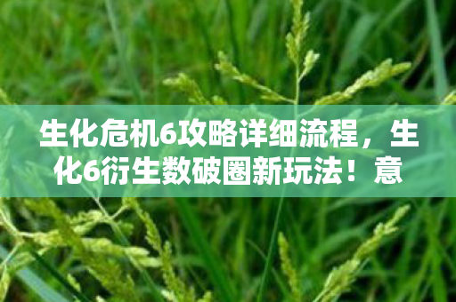 生化危机6攻略详细流程,生化6衍生数破圈新玩法!意想不到跨界,从屏幕直击你生活每个角落 生化危机6攻略详细流程,生化6衍生数破圈新玩法!意想不到跨界,从屏幕直击你生活每个角落