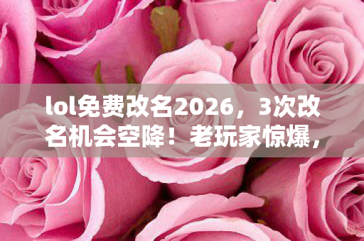 lol免费改名2026,3次改名机会空降!老玩家惊爆,这波福利竟藏着LOL十年终极秘密? lol免费改名2026,3次改名机会空降!老玩家惊爆,这波福利竟藏着LOL十年终极秘密?