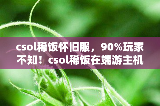 csol稀饭怀旧服,90%玩家不知!csol稀饭在端游主机手游的操控差距竟达300%! csol稀饭怀旧服,90%玩家不知!csol稀饭在端游主机手游的操控差距竟达300%!