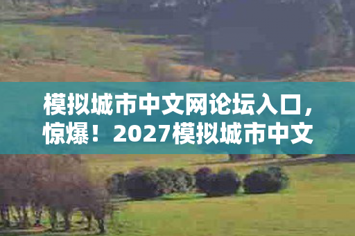 模拟城市中文网论坛入口,惊爆!2027模拟城市中文网新玩法,99%玩家直呼颠覆认知! 模拟城市中文网论坛入口,惊爆!2027模拟城市中文网新玩法,99%玩家直呼颠覆认知!