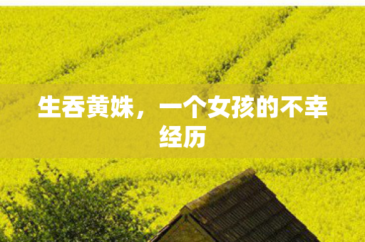 生吞黄姝,一个女孩的不幸经历 生吞黄姝,一个女孩的不幸经历
