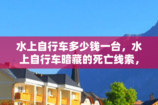 水上自行车多少钱一台，水上自行车暗藏的死亡线索，2027年悬案背后的毛骨悚然真相