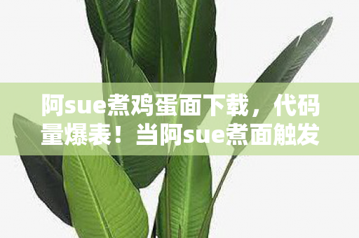 阿sue煮鸡蛋面下载,代码量爆表!当阿sue煮面触发暗线,头皮发麻的赛博暴动正在上演 阿sue煮鸡蛋面下载,代码量爆表!当阿sue煮面触发暗线,头皮发麻的赛博暴动正在上演