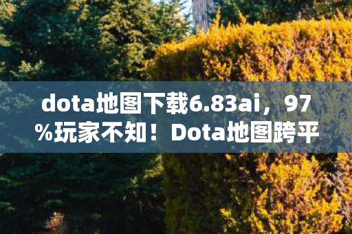 dota地图下载6.83ai,97%玩家不知!Dota地图跨平台体验竟差这么多?手残党哭了 dota地图下载6.83ai,97%玩家不知!Dota地图跨平台体验竟差这么多?手残党哭了
