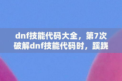 dnf技能代码大全，第7次破解dnf技能代码时，蹊跷数据让老玩家后背发凉