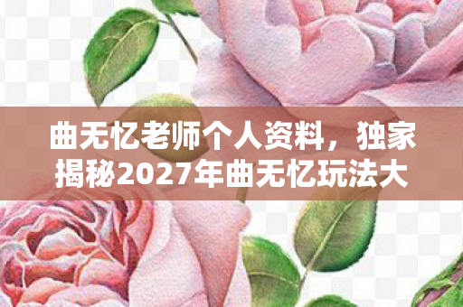 曲无忆老师个人资料,独家揭秘2027年曲无忆玩法大变革!99%玩家亲测心得,不学必落后! 曲无忆老师个人资料,独家揭秘2027年曲无忆玩法大变革!99%玩家亲测心得,不学必落后!