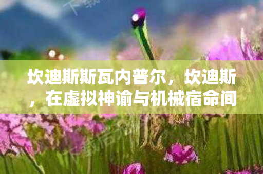 坎迪斯斯瓦内普尔,坎迪斯,在虚拟神谕与机械宿命间,灵魂震颤的永恒悖论 坎迪斯斯瓦内普尔,坎迪斯,在虚拟神谕与机械宿命间,灵魂震颤的永恒悖论