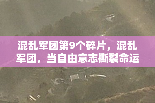 混乱军团第9个碎片,混乱军团,当自由意志撕裂命运层级,灵魂震颤的终极悖论 混乱军团第9个碎片,混乱军团,当自由意志撕裂命运层级,灵魂震颤的终极悖论