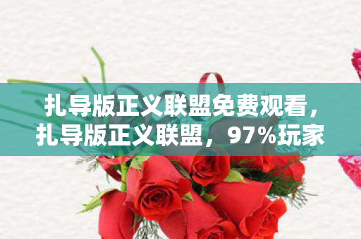 扎导版正义联盟免费观看，扎导版正义联盟，97%玩家不知的12项数值暗改，战力体系彻底崩坏！