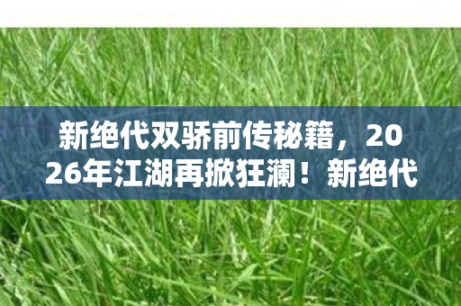 新绝代双骄前传秘籍,2026年江湖再掀狂澜!新绝代双骄前传惊天秘密谁主沉浮? 新绝代双骄前传秘籍,2026年江湖再掀狂澜!新绝代双骄前传惊天秘密谁主沉浮?