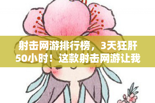 射击网游排行榜,3天狂肝50小时!这款射击网游让我体验到肾上腺素飙升的极致快感 射击网游排行榜,3天狂肝50小时!这款射击网游让我体验到肾上腺素飙升的极致快感