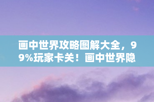 画中世界攻略图解大全,99%玩家卡关!画中世界隐藏机制大揭秘,通关竟靠这3个反常识操作? 画中世界攻略图解大全,99%玩家卡关!画中世界隐藏机制大揭秘,通关竟靠这3个反常识操作?