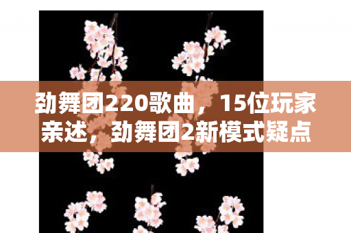 劲舞团220歌曲,15位玩家亲述,劲舞团2新模式疑点重重,大神都绷不住要吐槽? 劲舞团220歌曲,15位玩家亲述,劲舞团2新模式疑点重重,大神都绷不住要吐槽?